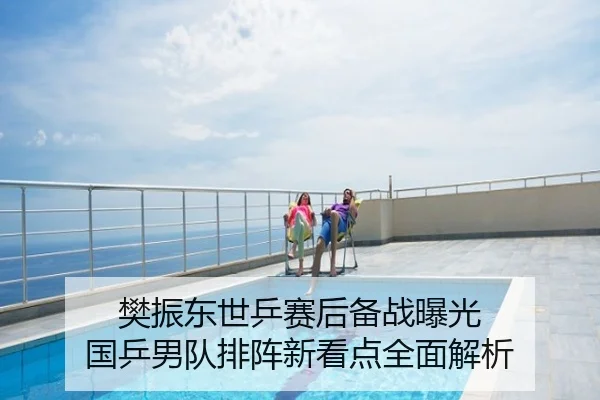 樊振东世乒赛后备战曝光 国乒男队排阵新看点全面解析