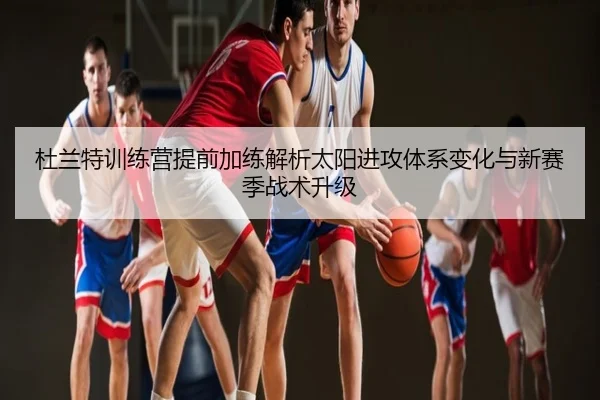 杜兰特训练营提前加练解析太阳进攻体系变化与新赛季战术升级