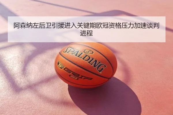 阿森纳左后卫引援进入关键期欧冠资格压力加速谈判进程