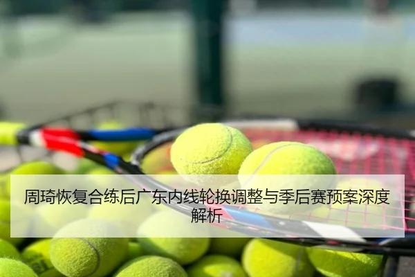 周琦恢复合练后广东内线轮换调整与季后赛预案深度解析