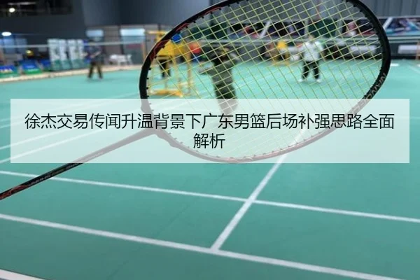 徐杰交易传闻升温背景下广东男篮后场补强思路全面解析